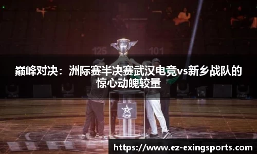 巅峰对决：洲际赛半决赛武汉电竞vs新乡战队的惊心动魄较量