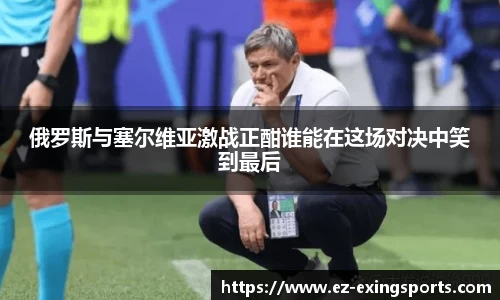 俄罗斯与塞尔维亚激战正酣谁能在这场对决中笑到最后