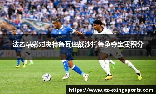 法乙精彩对决特鲁瓦迎战沙托鲁争夺宝贵积分