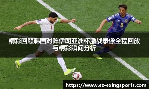 精彩回顾韩国对阵伊朗亚洲杯激战录像全程回放与精彩瞬间分析